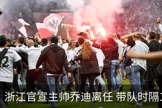 浙江官宣主帅乔迪离任 带队时隔12年重回亚冠